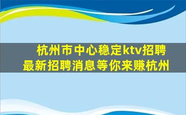 杭州市中心稳定ktv招聘最新招聘消息等你来赚杭州